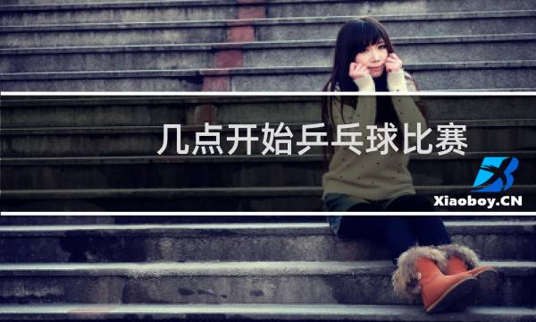 几点开始乒乓球比赛