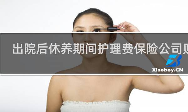 出院后休养期间护理费保险公司赔吗图片