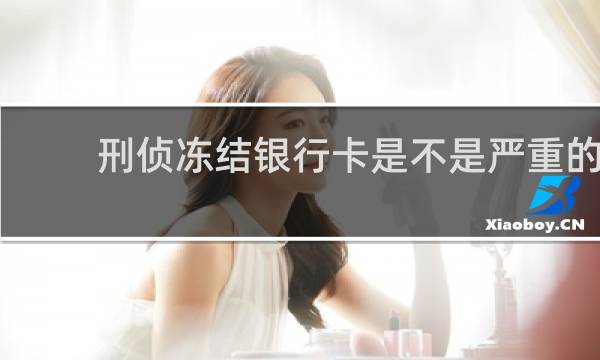 刑侦冻结银行卡是不是严重的