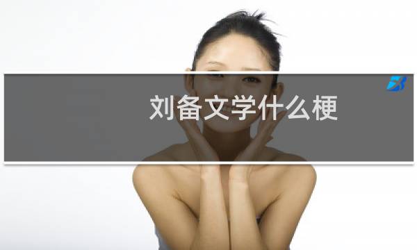 刘备文学什么梗？刘备文学是什么意思什么梗