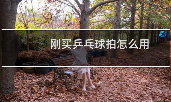 刚买乒乓球拍怎么用
