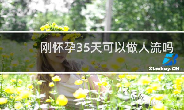 刚怀孕35天可以做人流吗