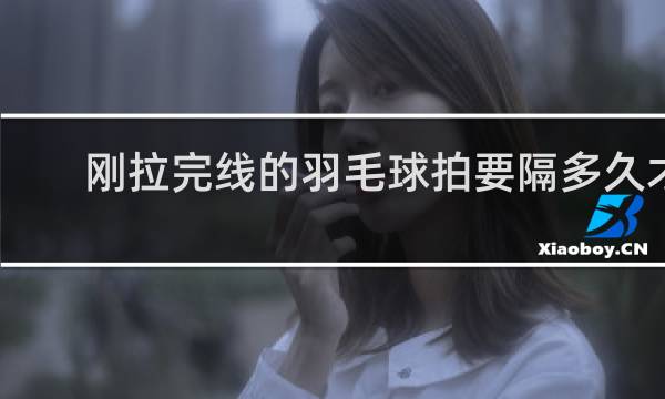 刚拉完线的羽毛球拍要隔多久才能用