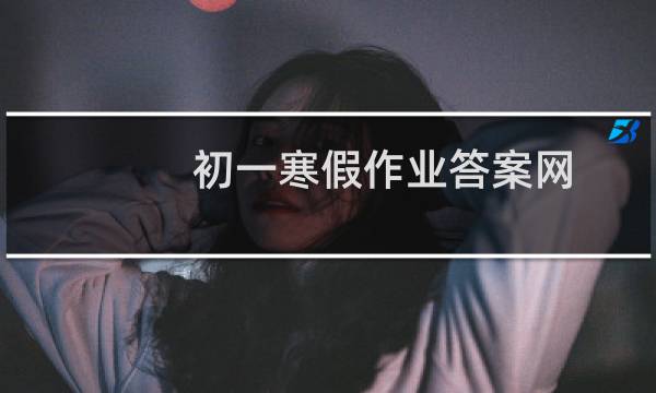 初一寒假作业答案网（初一寒假作业答案）