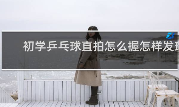 初学乒乓球直拍怎么握怎样发球