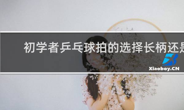 初学者乒乓球拍的选择长柄还是短的