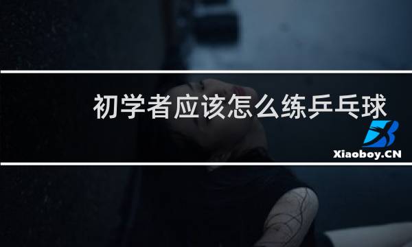 初学者应该怎么练乒乓球