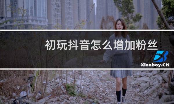 初玩抖音怎么增加粉丝