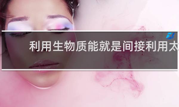 利用生物质能就是间接利用太阳能图片