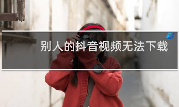 别人的抖音视频无法下载是怎么办图片