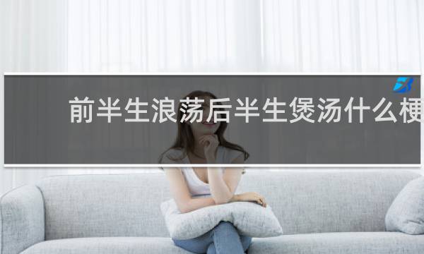 前半生浪荡后半生煲汤什么梗？前半生浪荡后半生煲汤是什么意思什么梗