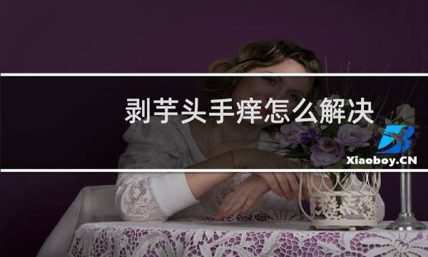 剥芋头手痒怎么解决（剥芋头手痒怎么弄）图片
