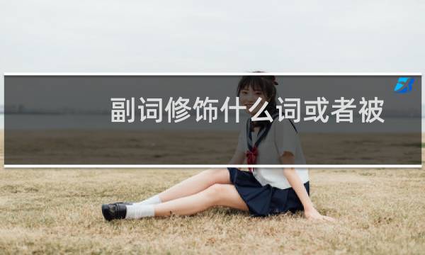副词修饰什么词或者被什么词修饰(副词修饰什么词)
