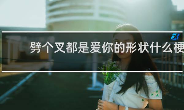 劈个叉都是爱你的形状什么梗？劈个叉都是爱你的形状是什么意思什么梗