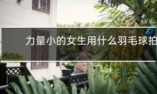 力量小的女生用什么羽毛球拍