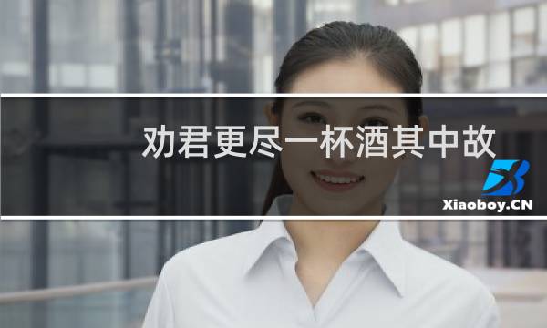 劝君更尽一杯酒其中故人指的是谁(劝君更尽一杯酒西出阳关无故人的故人指的是谁)