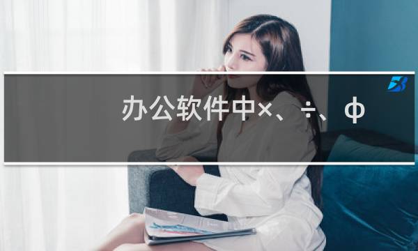 办公软件中×、÷、φ、~等特殊符号快捷输入法