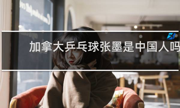 加拿大乒乓球张墨是中国人吗