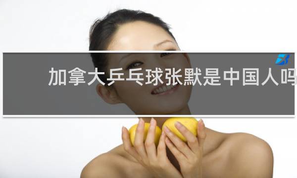 加拿大乒乓球张默是中国人吗