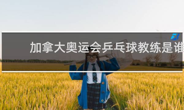 加拿大奥运会乒乓球教练是谁
