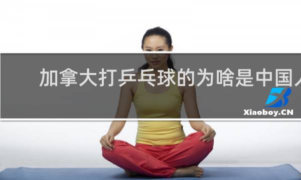 加拿大打乒乓球的为啥是中国人