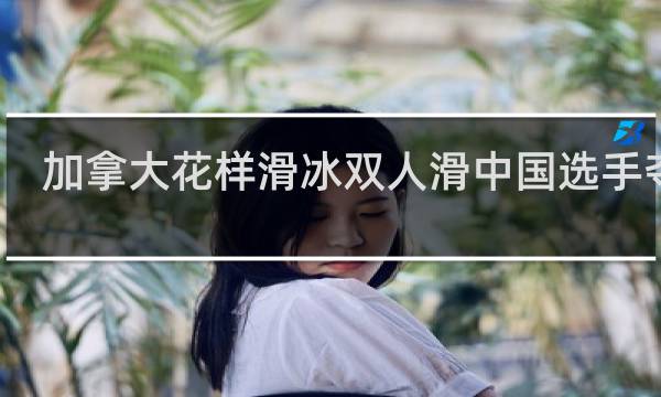 加拿大花样滑冰双人滑中国选手夺冠