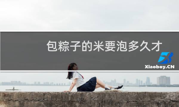 包粽子的米要泡多久才好呢（包粽子的米要泡多久）图片