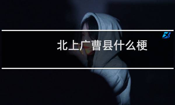 北上广曹县什么梗？北上广曹县是什么意思什么梗