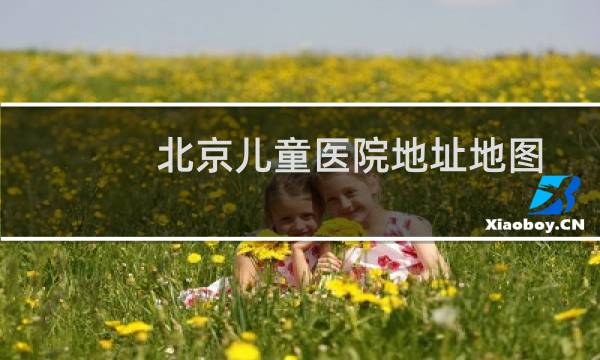 北京儿童医院地址地图（北京儿童医院地址）图片