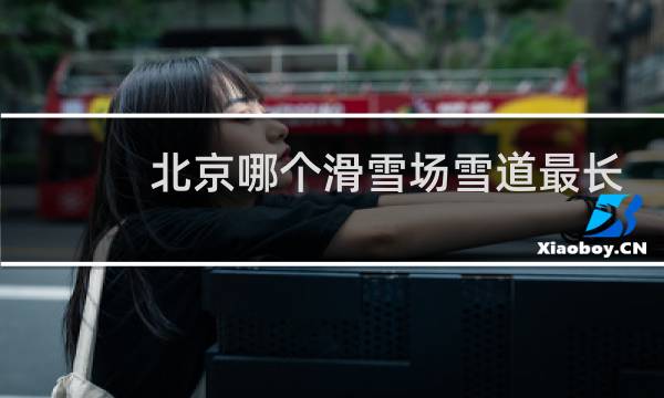 北京哪个滑雪场雪道最长