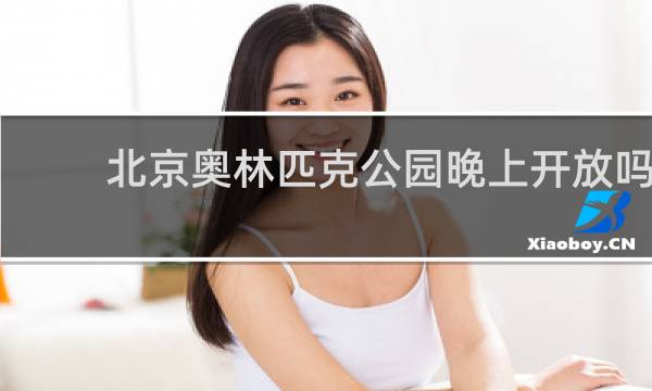北京奥林匹克公园晚上开放吗