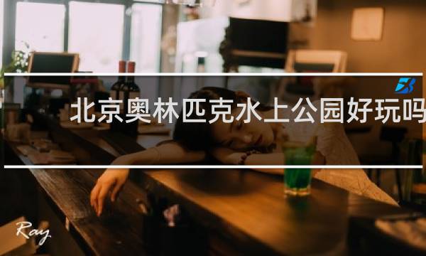 北京奥林匹克水上公园好玩吗