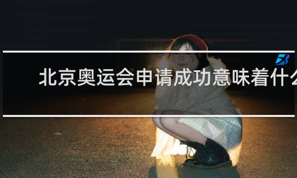 北京奥运会申请成功意味着什么