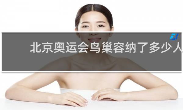 北京奥运会鸟巢容纳了多少人