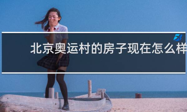 北京奥运村的房子现在怎么样