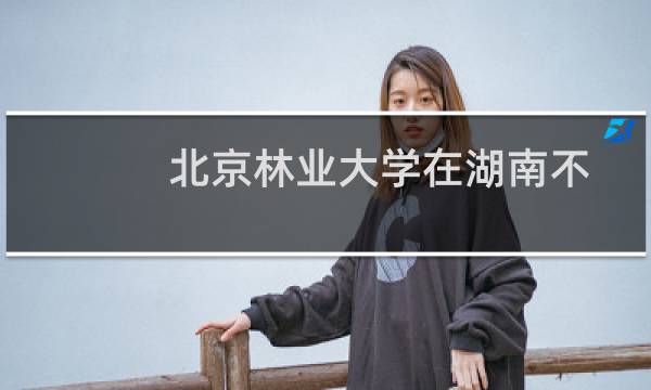 北京林业大学在湖南不分组包括哪些专业 附各专业招生人数