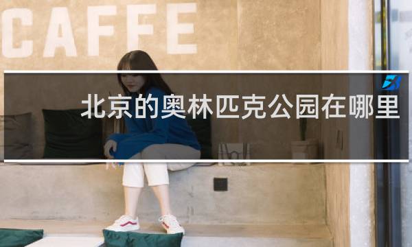 北京的奥林匹克公园在哪里