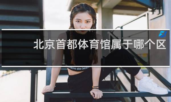 北京首都体育馆属于哪个区