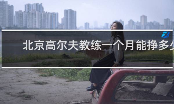 北京高尔夫教练一个月能挣多少钱