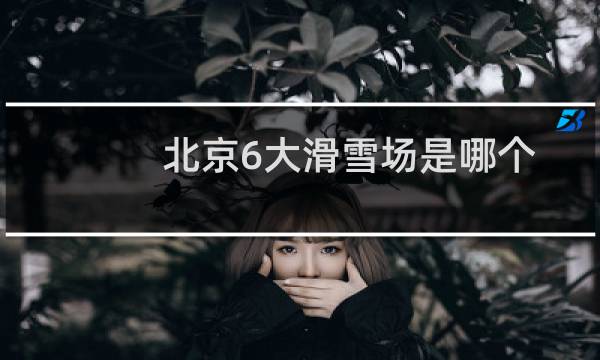 北京6大滑雪场是哪个