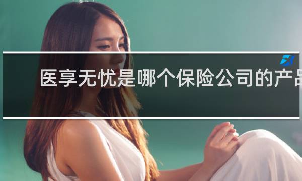 医享无忧是哪个保险公司的产品图片