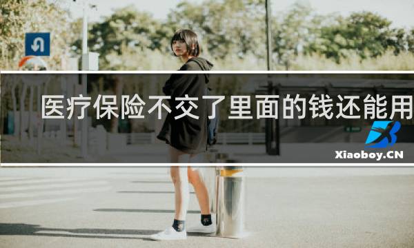 医疗保险不交了里面的钱还能用吗图片