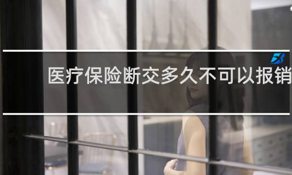 医疗保险断交多久不可以报销