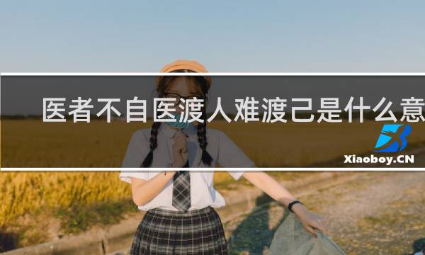 医者不自医渡人难渡己是什么意思，有什么科学道理吗什么梗