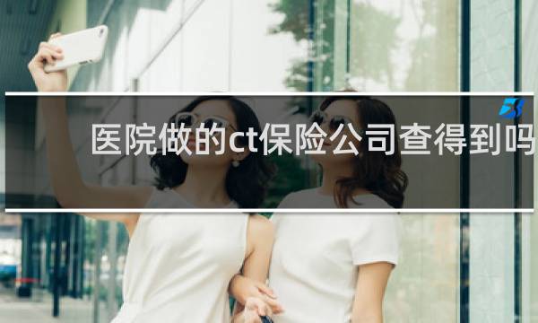 医院做的ct保险公司查得到吗