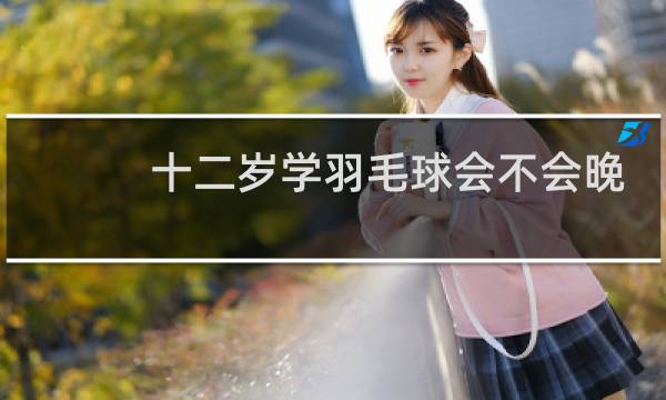 十二岁学羽毛球会不会晚