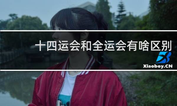 十四运会和全运会有啥区别