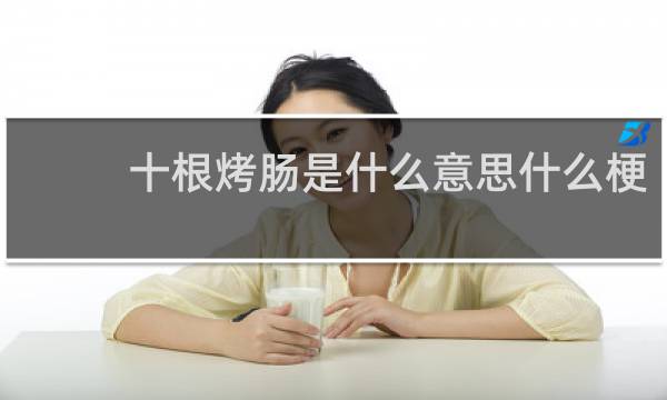 十根烤肠是什么意思什么梗