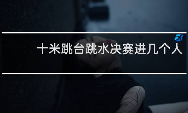 十米跳台跳水决赛进几个人