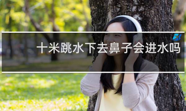 十米跳水下去鼻子会进水吗